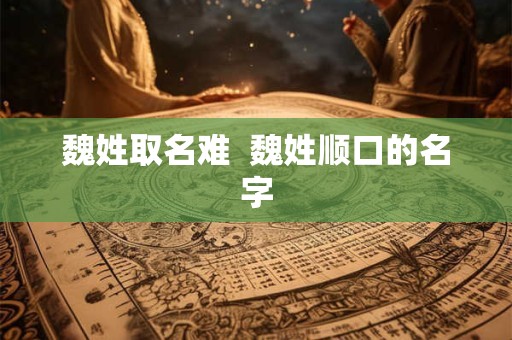 魏姓取名难  魏姓顺口的名字