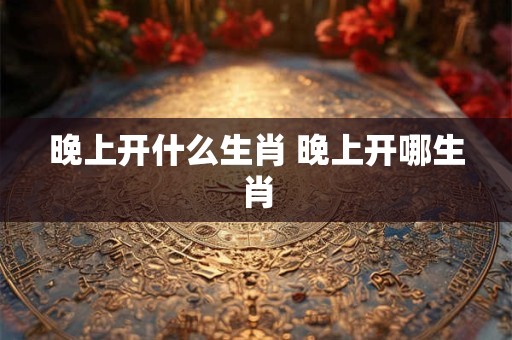 晚上开什么生肖 晚上开哪生肖