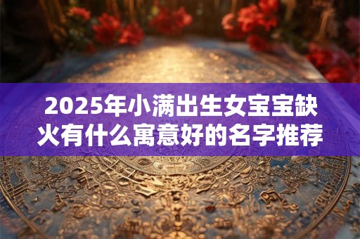 2025年小满出生女宝宝缺火有什么寓意好的名字推荐
