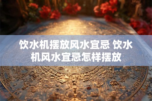 饮水机摆放风水宜忌 饮水机风水宜忌怎样摆放