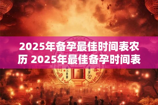 2025年备孕最佳时间表农历 2025年最佳备孕时间表农历是什么