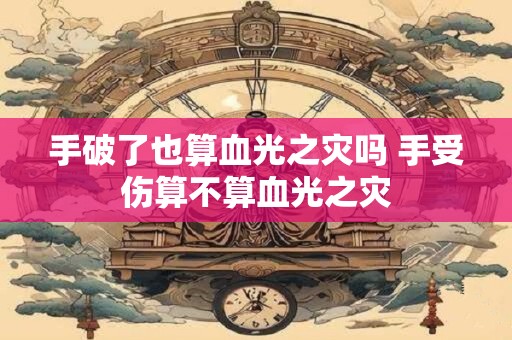 手破了也算血光之灾吗 手受伤算不算血光之灾