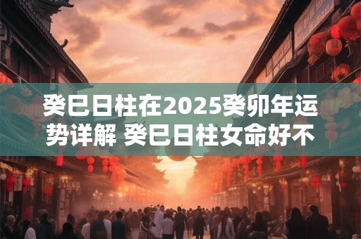 癸巳日柱在2025癸卯年运势详解 癸巳日柱女命好不好