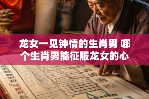 龙女一见钟情的生肖男 哪个生肖男能征服龙女的心