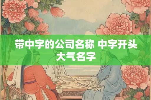 带中字的公司名称 中字开头大气名字