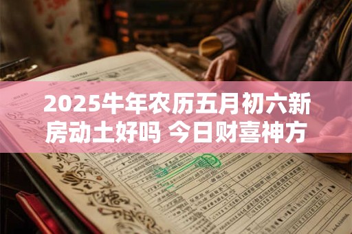 2025牛年农历五月初六新房动土好吗 今日财喜神方位