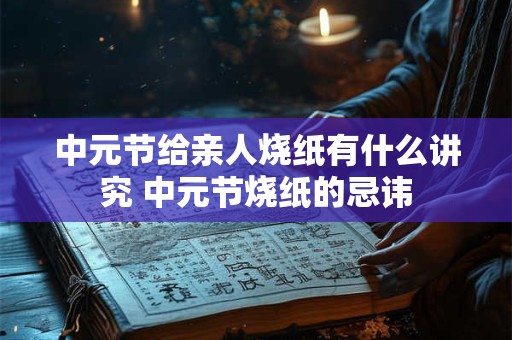 中元节给亲人烧纸有什么讲究 中元节烧纸的忌讳