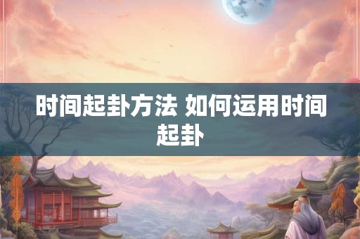 时间起卦方法 如何运用时间起卦