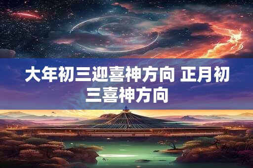 大年初三迎喜神方向 正月初三喜神方向