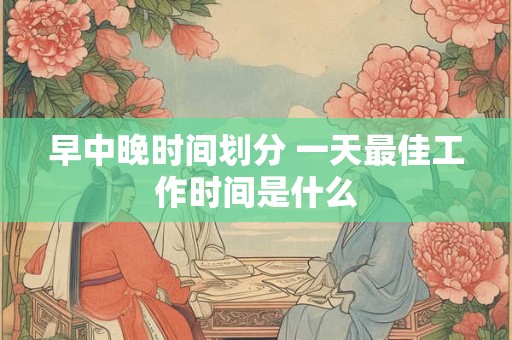早中晚时间划分 一天最佳工作时间是什么
