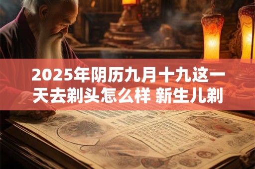 2025年阴历九月十九这一天去剃头怎么样 新生儿剃头的讲究