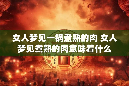 女人梦见一锅煮熟的肉 女人梦见煮熟的肉意味着什么