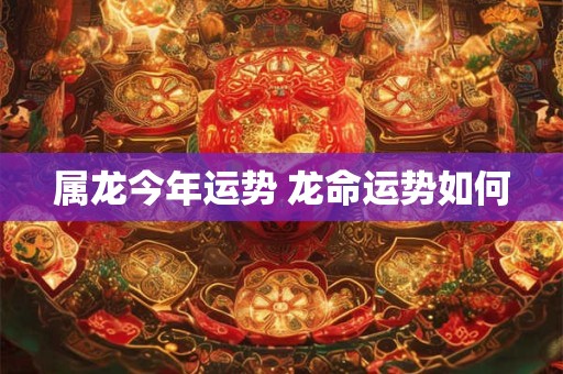 属龙今年运势 龙命运势如何