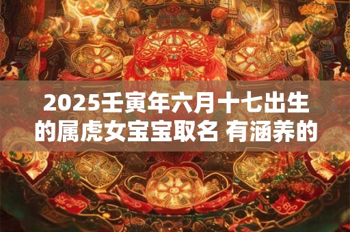 2025壬寅年六月十七出生的属虎女宝宝取名 有涵养的名字库