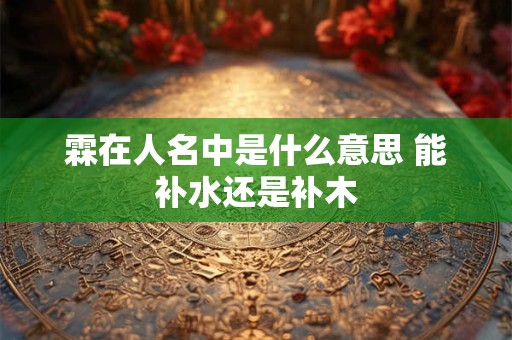 霖在人名中是什么意思 能补水还是补木