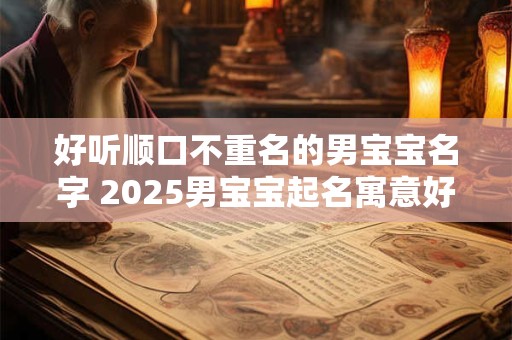 好听顺口不重名的男宝宝名字 2025男宝宝起名寓意好的字