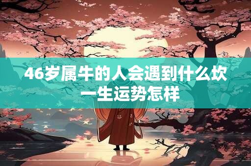 46岁属牛的人会遇到什么坎  一生运势怎样
