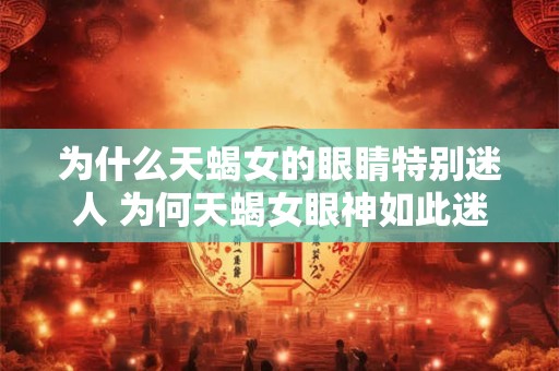 为什么天蝎女的眼睛特别迷人 为何天蝎女眼神如此迷人