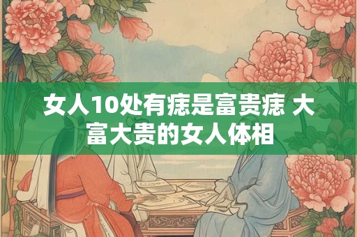 女人10处有痣是富贵痣 大富大贵的女人体相