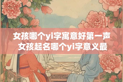 女孩哪个yi字寓意好第一声 女孩起名哪个yi字意义最美