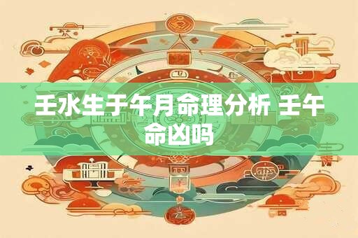 壬水生于午月命理分析 壬午命凶吗