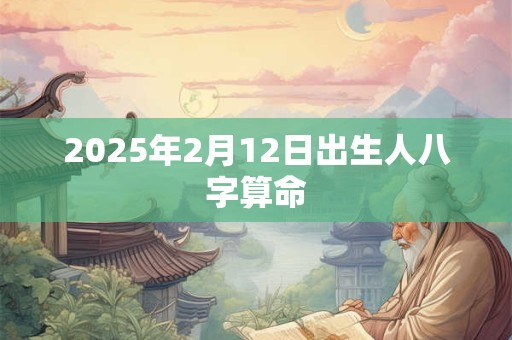 2025年2月12日出生人八字算命