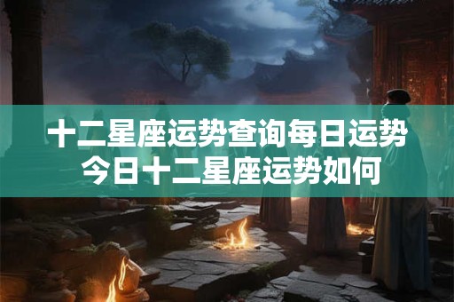 十二星座运势查询每日运势 今日十二星座运势如何