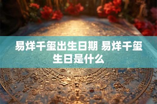 易烊千玺出生日期 易烊千玺生日是什么