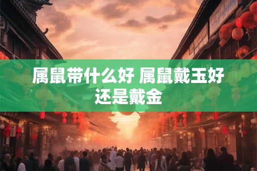 属鼠带什么好 属鼠戴玉好还是戴金