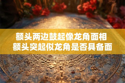 额头两边鼓起像龙角面相 额头突起似龙角是否具备面相学特征
