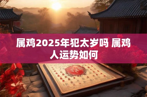 属鸡2025年犯太岁吗 属鸡人运势如何