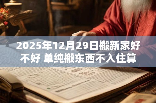 2025年12月29日搬新家好不好 单纯搬东西不入住算搬家吗