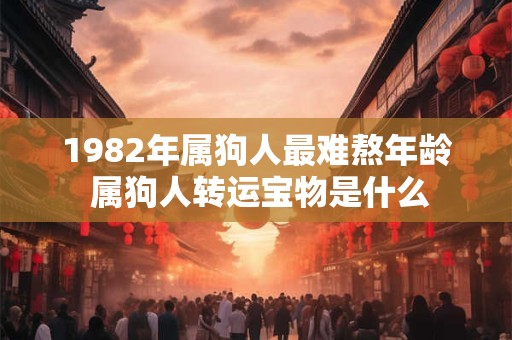 1982年属狗人最难熬年龄 属狗人转运宝物是什么