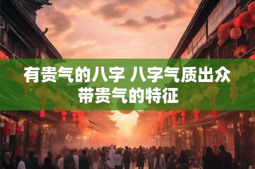 有贵气的八字 八字气质出众带贵气的特征