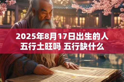 2025年8月17日出生的人五行土旺吗 五行缺什么