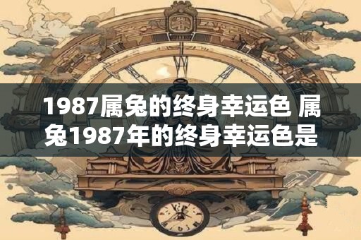 1987属兔的终身幸运色 属兔1987年的终身幸运色是什么