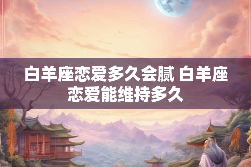 白羊座恋爱多久会腻 白羊座恋爱能维持多久