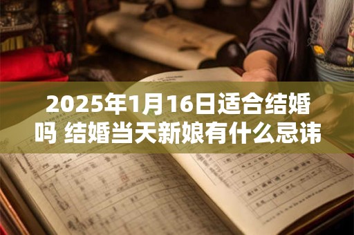 2025年1月16日适合结婚吗 结婚当天新娘有什么忌讳