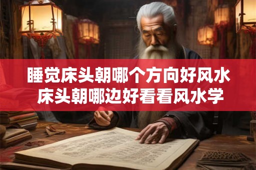 睡觉床头朝哪个方向好风水 床头朝哪边好看看风水学说