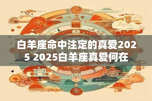 白羊座命中注定的真爱2025 2025白羊座真爱何在