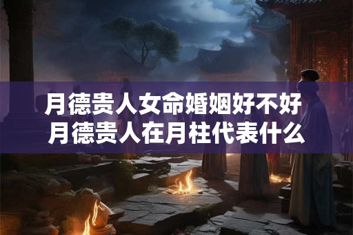 月德贵人女命婚姻好不好 月德贵人在月柱代表什么
