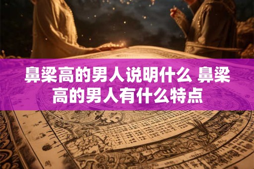 鼻梁高的男人说明什么 鼻梁高的男人有什么特点
