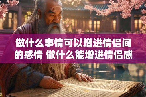 做什么事情可以增进情侣间的感情 做什么能增进情侣感情