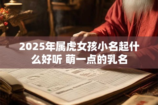 2025年属虎女孩小名起什么好听 萌一点的乳名