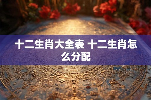 十二生肖大全表 十二生肖怎么分配