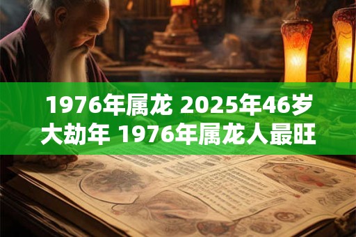 1976年属龙 2025年46岁大劫年 1976年属龙人最旺的年龄