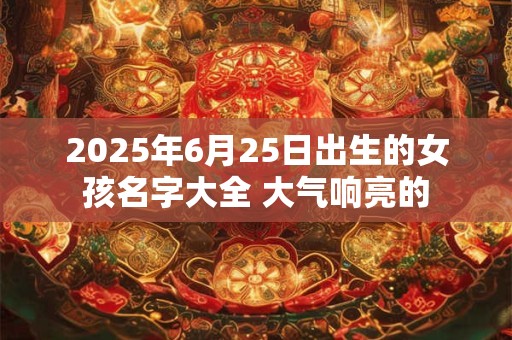 2025年6月25日出生的女孩名字大全 大气响亮的