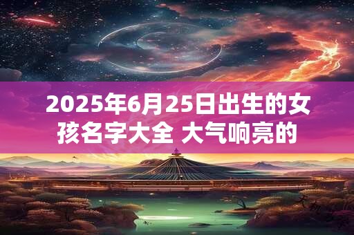 2025年6月25日出生的女孩名字大全 大气响亮的