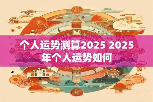 个人运势测算2025 2025年个人运势如何