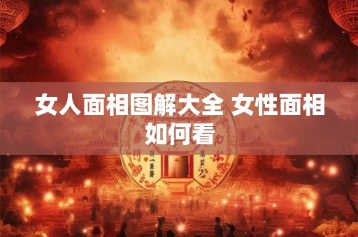 详细阅读:女人面相图解大全 女性面相如何看 女人面相图解大全 女性面相如何看